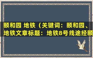 颐和园 地铁（关键词：颐和园、地铁

文章标题：地铁8号线途经颐和园 游客游玩指南）